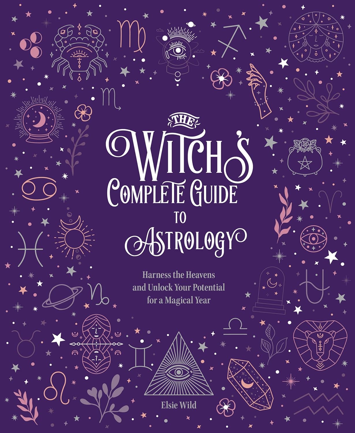 The Witch's Complete Guide to Astrology: Harness the Heavens and Unlock Your Potential for a Magical Year