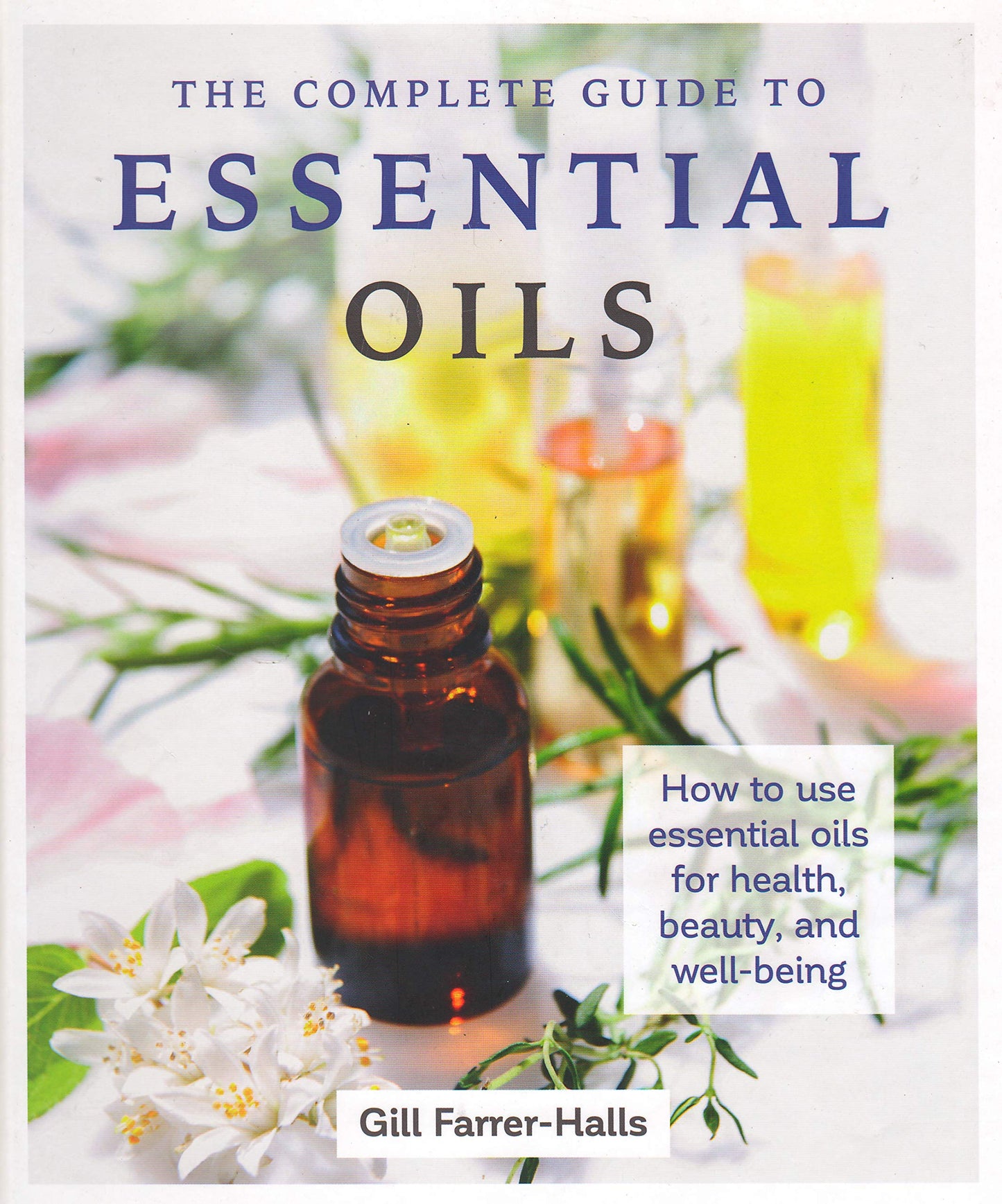 The Complete Guide to Essential Oils: How to use essential oils for health, beauty, and well-being